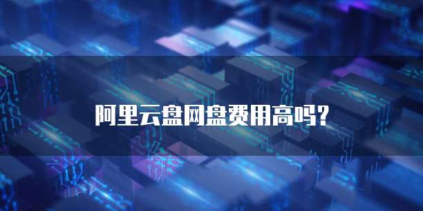阿里云盘网盘费用高吗?