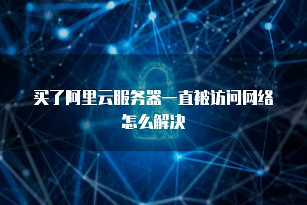 买了阿里云服务器一直被访问网络怎么解决