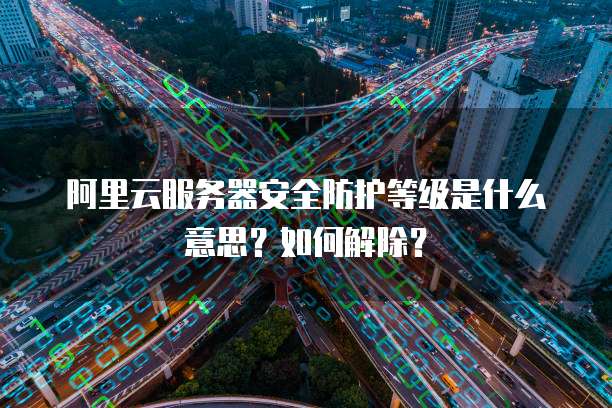 阿里云服务器安全防护等级是什么意思?如何解除?
