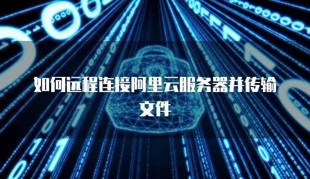 如何远程连接阿里云服务器并传输文件