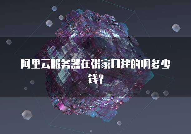 阿里云服务器在张家口建的啊多少钱？