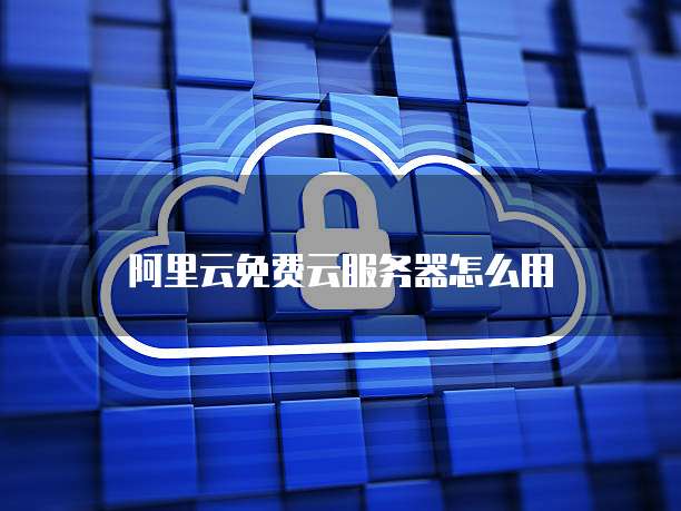 阿里云免费云服务器怎么用