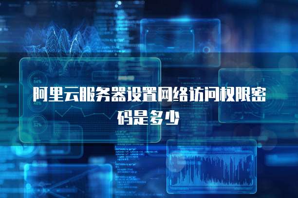 阿里云服务器设置网络访问权限密码是多少