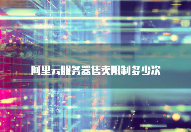 阿里云服务器售卖限制多少次
