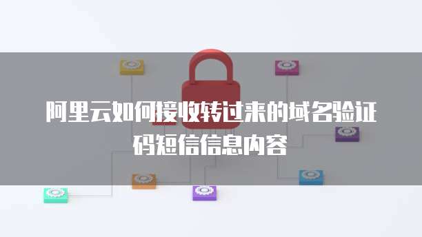 阿里云如何接收转过来的域名验证码短信信息内容