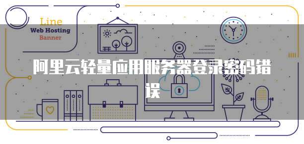 阿里云轻量应用服务器登录密码错误