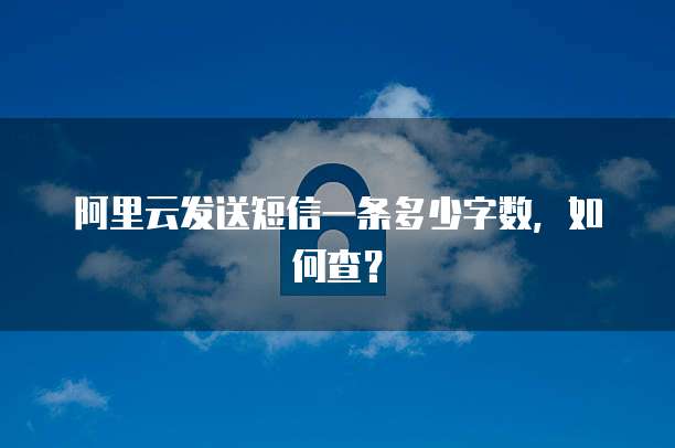 阿里云发送短信一条多少字数,如何查?