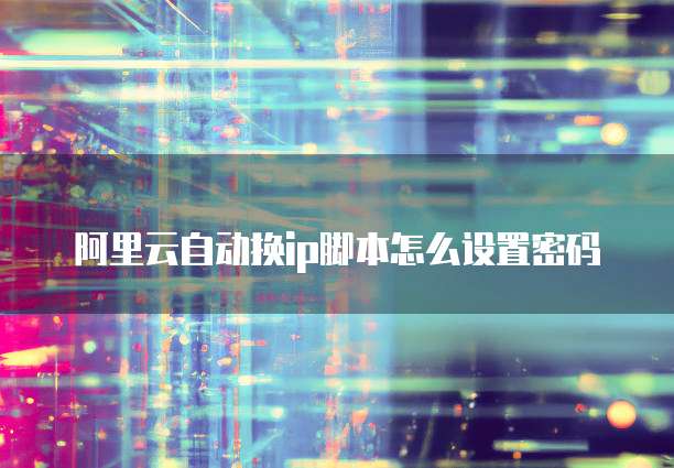 阿里云自动换ip脚本怎么设置密码
