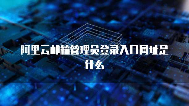 阿里云邮箱管理员登录入口网址是什么