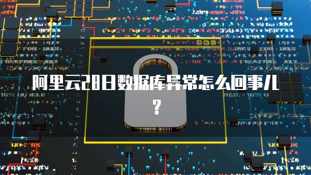 阿里云28日数据库异常怎么回事儿?