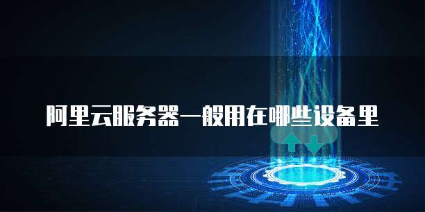 阿里云服务器一般用在哪些设备里