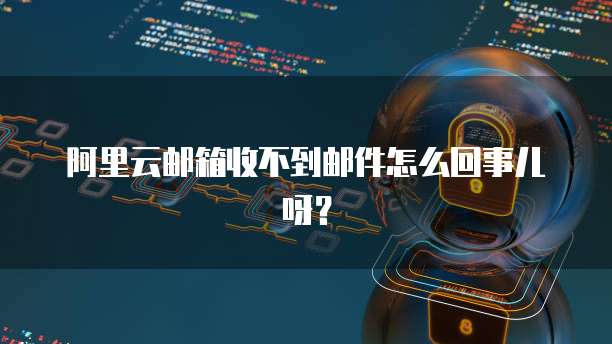 阿里云邮箱收不到邮件怎么回事儿呀?
