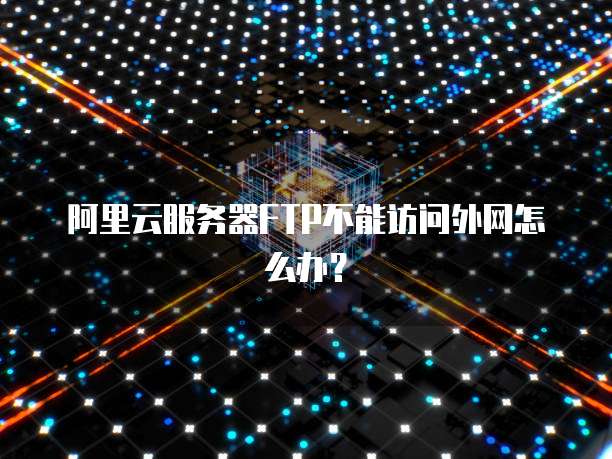 阿里云服务器FTP不能访问外网怎么办？