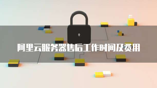 阿里云服务器售后工作时间及费用