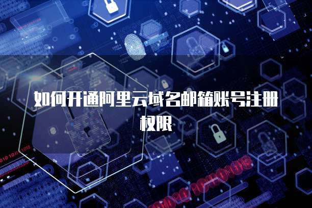 如何开通阿里云域名邮箱账号注册权限