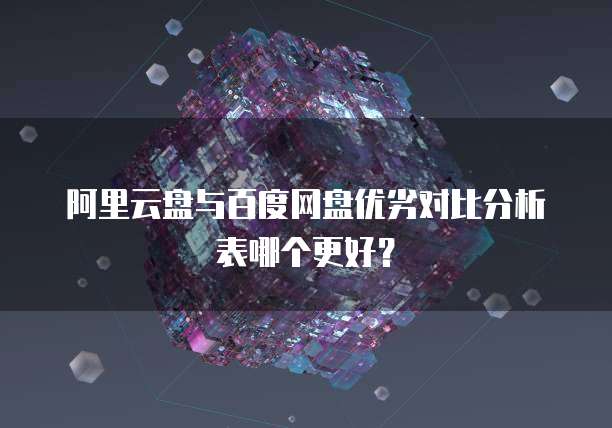阿里云盘与百度网盘优劣对比分析表哪个更好?