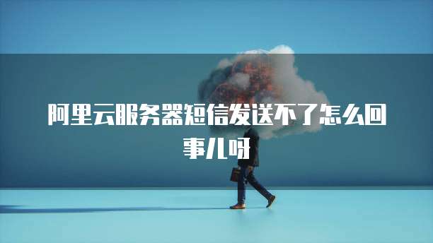 阿里云服务器短信发送不了怎么回事儿呀