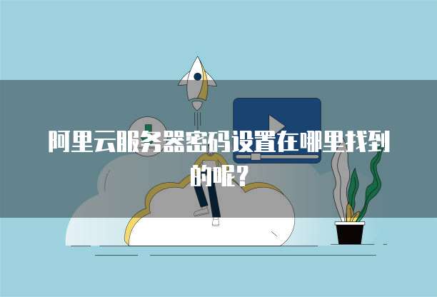 阿里云服务器密码设置在哪里找到的呢?