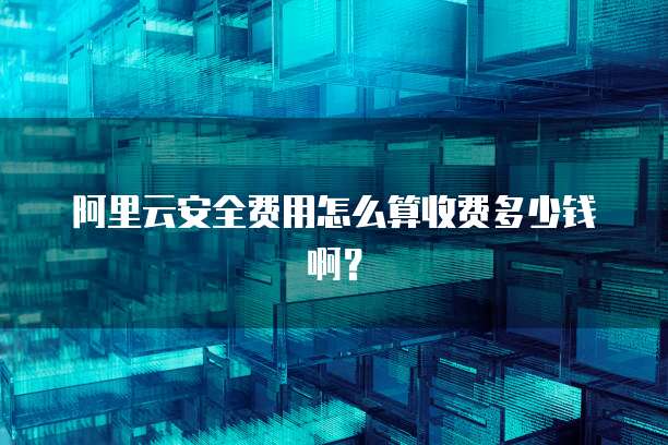 阿里云安全费用怎么算收费多少钱啊?