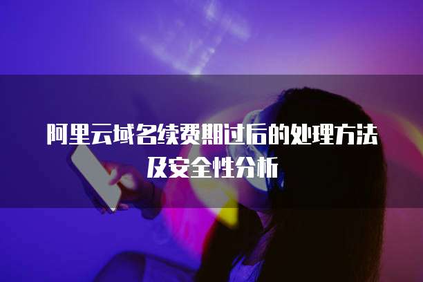 阿里云域名续费期过后的处理方法及安全性分析