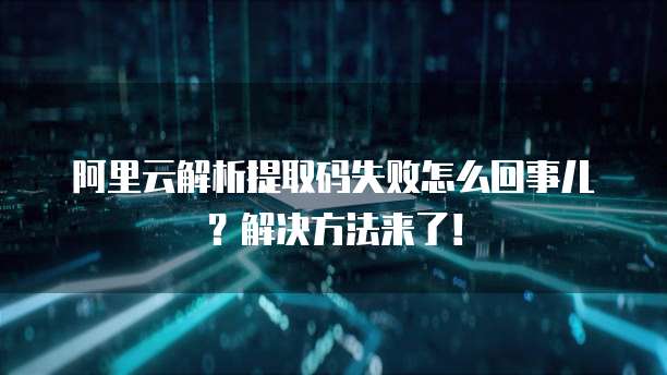 阿里云解析提取码失败怎么回事儿?解决方法来了!