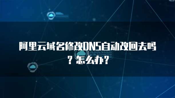 阿里云域名修改DNS自动改回去吗?怎么办?