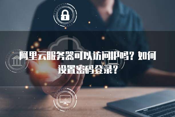 阿里云服务器可以访问IP吗?如何设置密码登录?