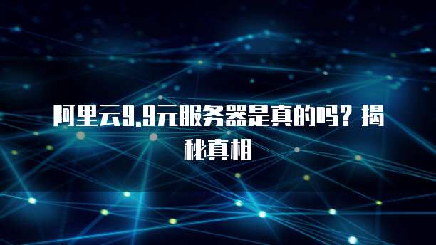阿里云9.9元服务器是真的吗?揭秘真相