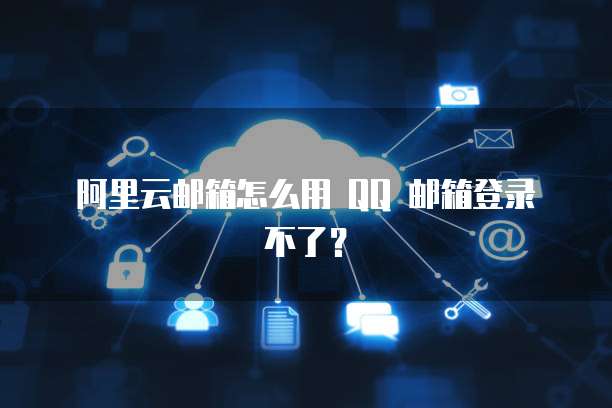 阿里云邮箱怎么用 QQ 邮箱登录不了?