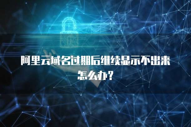 阿里云域名过期后继续显示不出来怎么办?