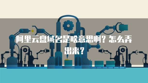 阿里云盘域名是啥意思啊？怎么弄出来？