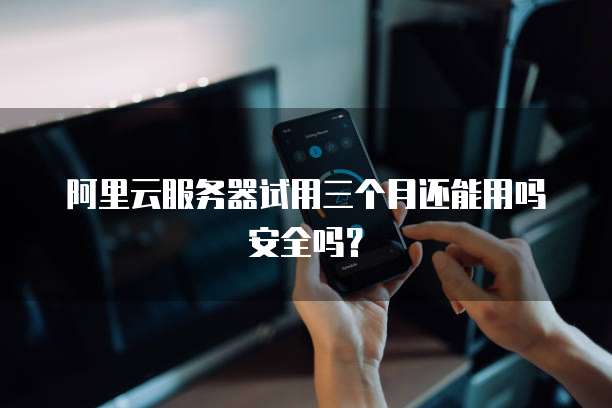 阿里云服务器试用三个月还能用吗安全吗?