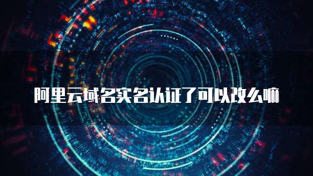 阿里云域名实名认证了可以改么嘛
