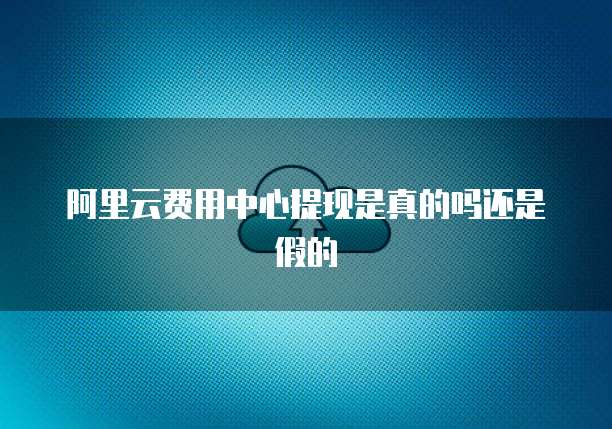 阿里云费用中心提现是真的吗还是假的