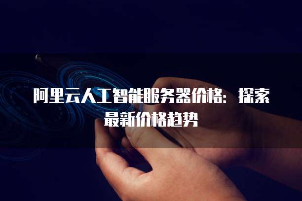 阿里云人工智能服务器价格:探索最新价格趋势