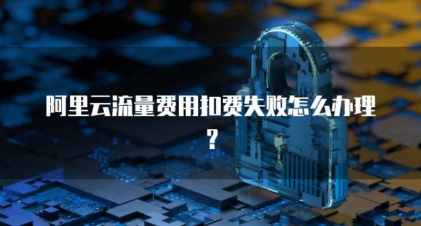 阿里云流量费用扣费失败怎么办理？