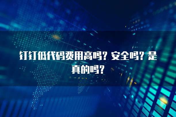钉钉低代码费用高吗?安全吗?是真的吗?