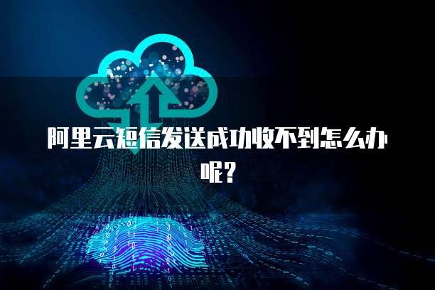 阿里云短信发送成功收不到怎么办呢？