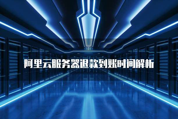 阿里云服务器退款到账时间解析
