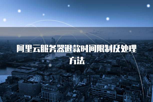 阿里云服务器退款时间限制及处理方法