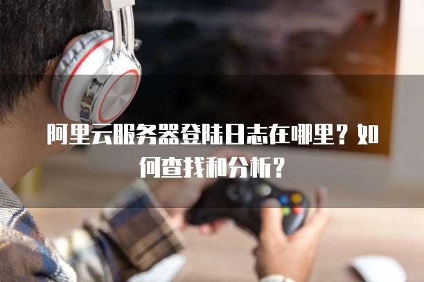 阿里云服务器登陆日志在哪里?如何查找和分析?