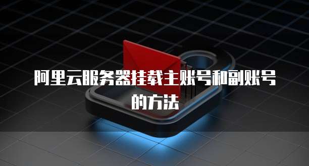 阿里云服务器挂载主账号和副账号的方法