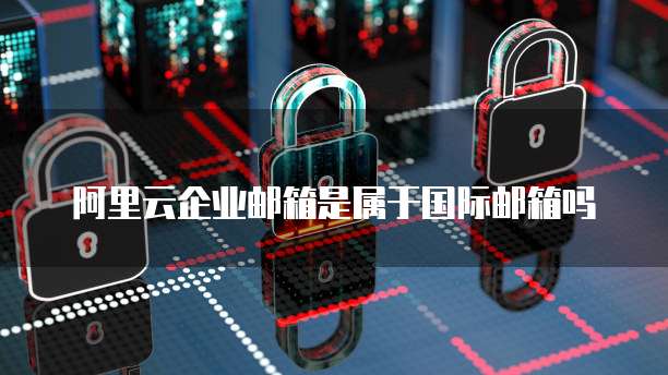 阿里云企业邮箱是属于国际邮箱吗