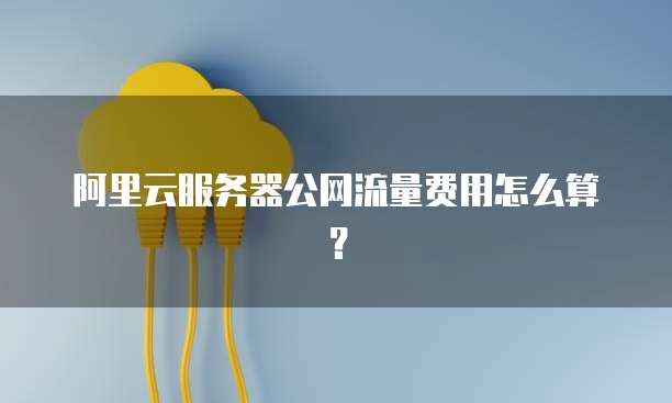 阿里云服务器公网流量费用怎么算?