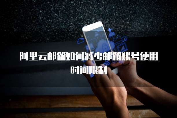 阿里云邮箱如何减少邮箱账号使用时间限制