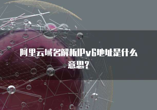 阿里云域名解析IPv6地址是什么意思?