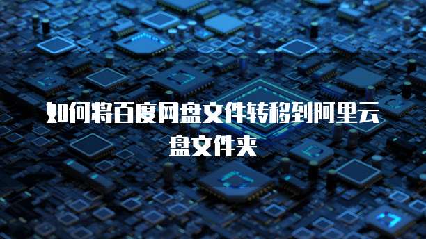 如何将百度网盘文件转移到阿里云盘文件夹
