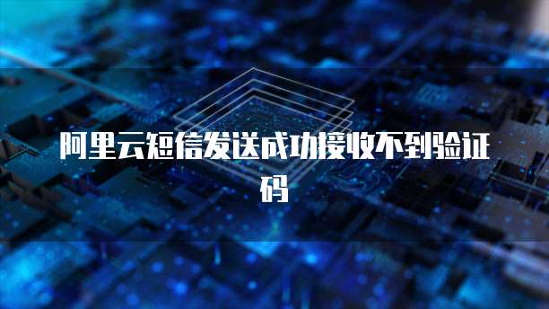 阿里云短信发送成功接收不到验证码