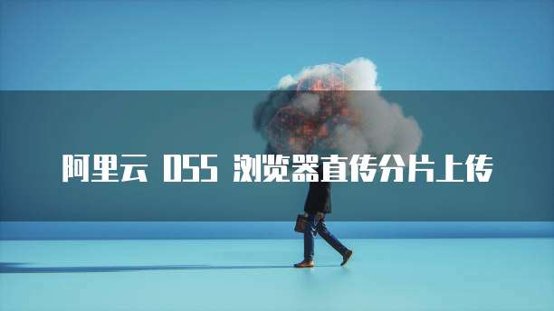 阿里云 OSS 浏览器直传分片上传