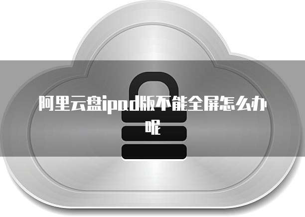 阿里云盘ipad版不能全屏怎么办呢